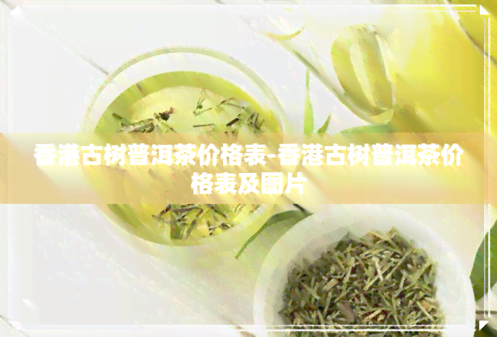 古树普洱茶价格表-古树普洱茶价格表及图片