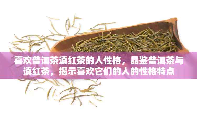 喜欢普洱茶滇红茶的人性格，品鉴普洱茶与滇红茶，揭示喜欢它们的人的性格特点