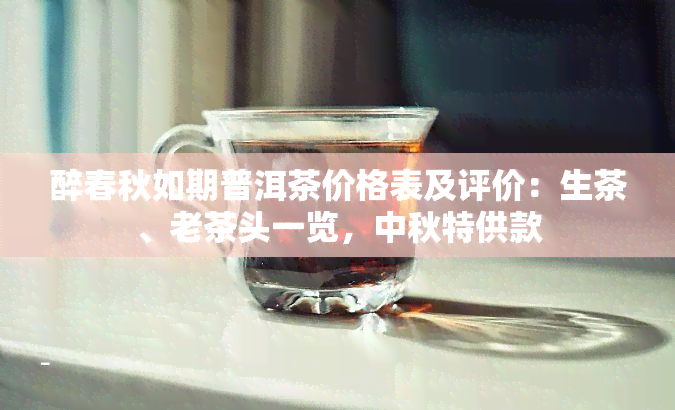 醉春秋如期普洱茶价格表及评价：生茶、老茶头一览，中秋特供款