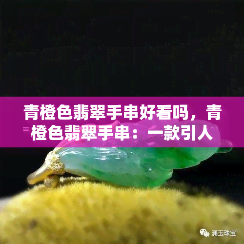 青橙色翡翠手串好看吗，青橙色翡翠手串：一款引人注目的饰品