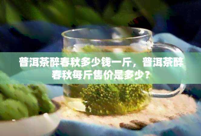 普洱茶醉春秋多少钱一斤，普洱茶醉春秋每斤售价是多少？