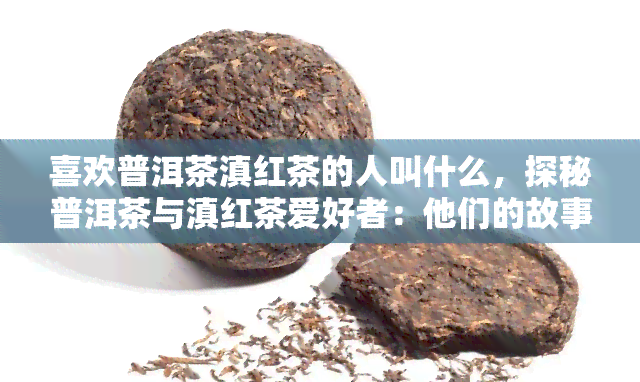 喜欢普洱茶滇红茶的人叫什么，探秘普洱茶与滇红茶爱好者：他们的故事和喜好