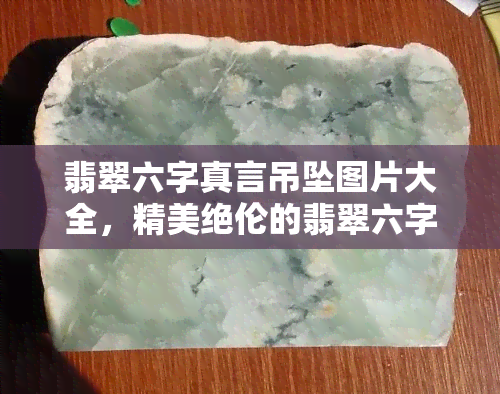 翡翠六字真言吊坠图片大全，精美绝伦的翡翠六字真言吊坠图片大全，让您一饱眼福！