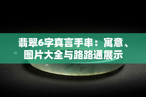 翡翠6字真言手串：寓意、图片大全与路路通展示