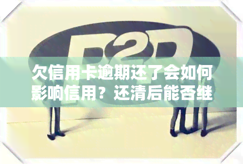 欠信用卡逾期还了会如何影响信用？还清后能否继续使用？