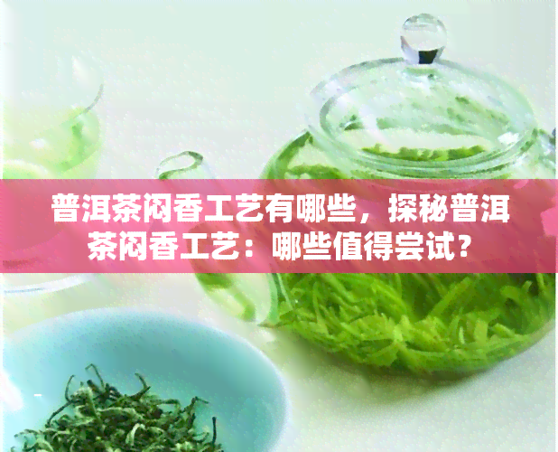 普洱茶闷香工艺有哪些，探秘普洱茶闷香工艺：哪些值得尝试？