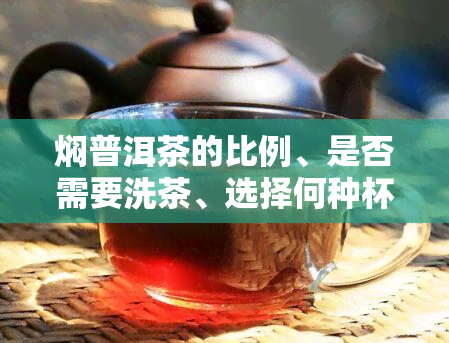 焖普洱茶的比例、是否需要洗茶、选择何种杯子以及正确焖泡方法