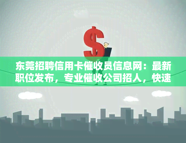 东莞招聘信用卡员信息网：最新职位发布，专业公司招人，快速入职！