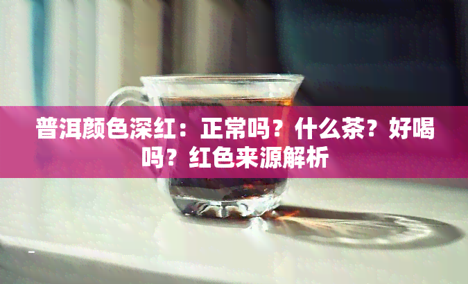 普洱颜色深红：正常吗？什么茶？好喝吗？红色来源解析