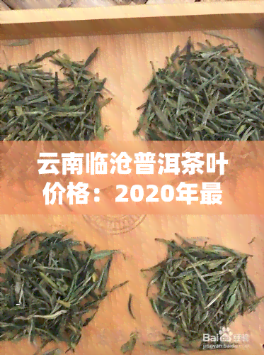 云南临沧普洱茶叶价格：2020年最新行情与产区介绍