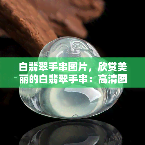 白翡翠手串图片，欣赏美丽的白翡翠手串：高清图片大放送！