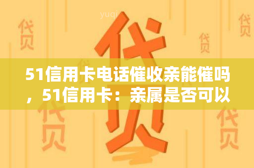 51信用卡电话亲能催吗，51信用卡：亲属是否可以被用于电话？