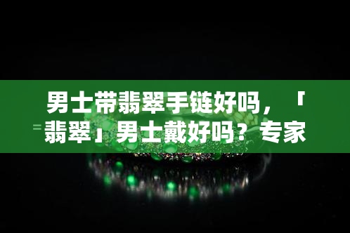 男士带翡翠手链好吗，「翡翠」男士戴好吗？专家告诉你好坏优劣！