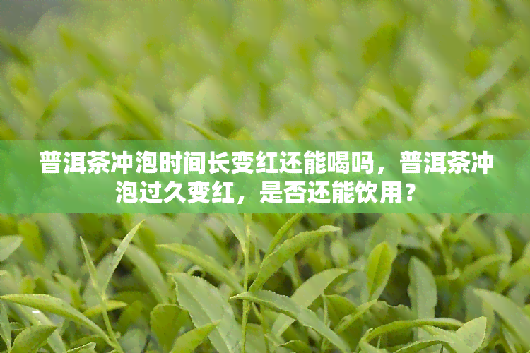 普洱茶冲泡时间长变红还能喝吗，普洱茶冲泡过久变红，是否还能饮用？