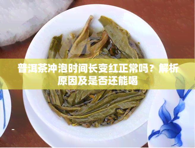 普洱茶冲泡时间长变红正常吗？解析原因及是否还能喝