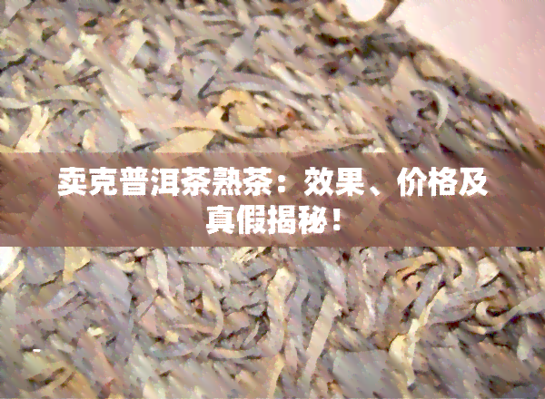 卖克普洱茶熟茶：效果、价格及真假揭秘！