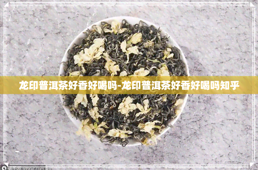 龙印普洱茶好香好喝吗-龙印普洱茶好香好喝吗知乎