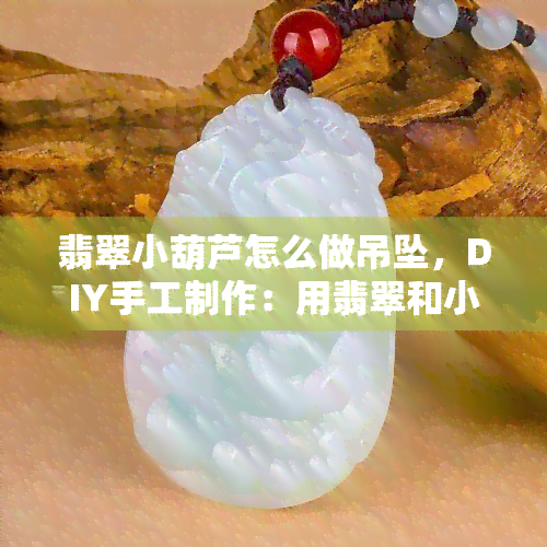 翡翠小葫芦怎么做吊坠，DIY手工制作：用翡翠和小葫芦打造精致吊坠