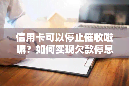 信用卡可以停止啦嘛？如何实现欠款停息还本金，能否主动关闭信用卡？