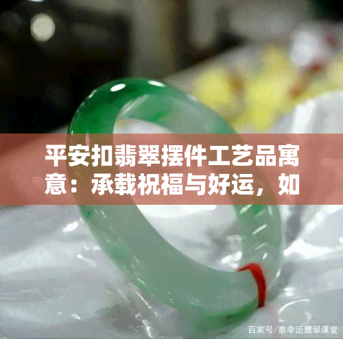 平安扣翡翠摆件工艺品寓意：承载祝福与好运，如何辨别好坏？