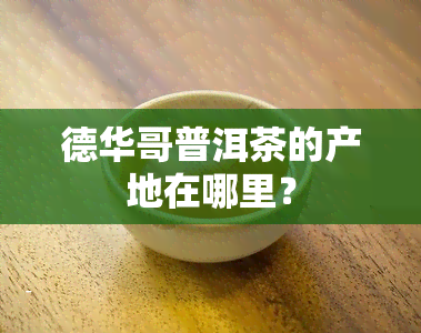 德华哥普洱茶的产地在哪里？