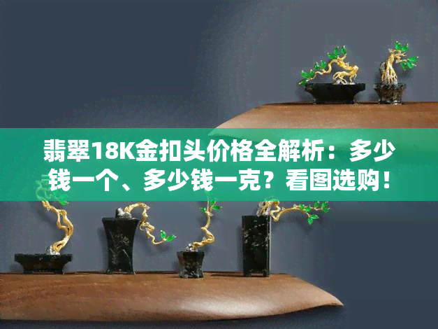 翡翠18K金扣头价格全解析：多少钱一个、多少钱一克？看图选购！