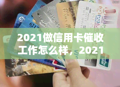 2021做信用卡工作怎么样，2021年：投身信用卡行业，前景如何？