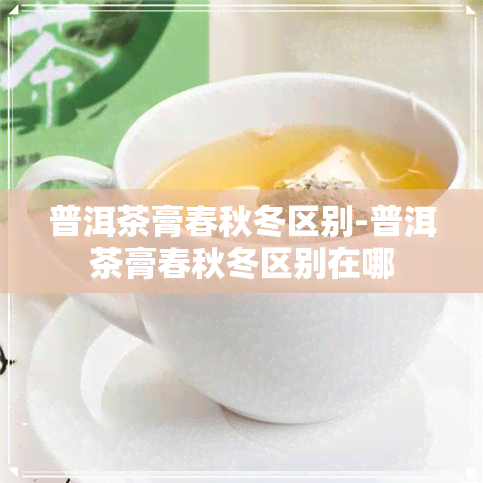 普洱茶膏春秋冬区别-普洱茶膏春秋冬区别在哪