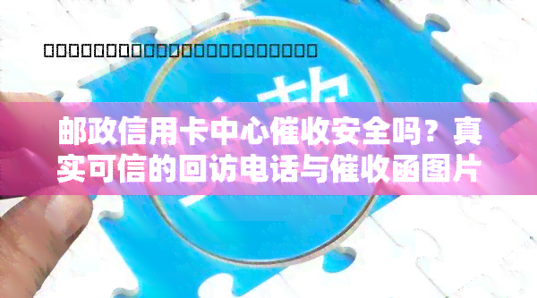 邮政信用卡中心安全吗？真实可信的回访电话与函图片全揭秘！