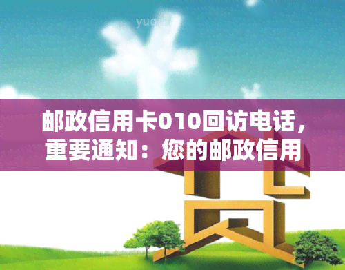 邮政信用卡010回访电话，重要通知：您的邮政信用卡010回访电话即将来临，请注意查收！