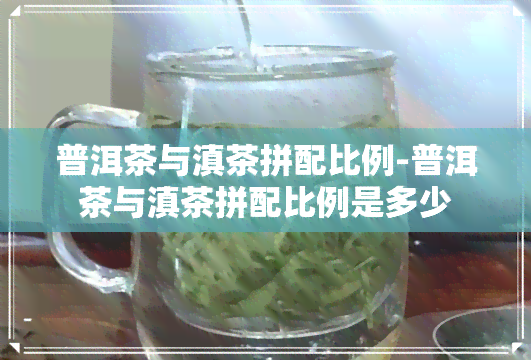 普洱茶与滇茶拼配比例-普洱茶与滇茶拼配比例是多少