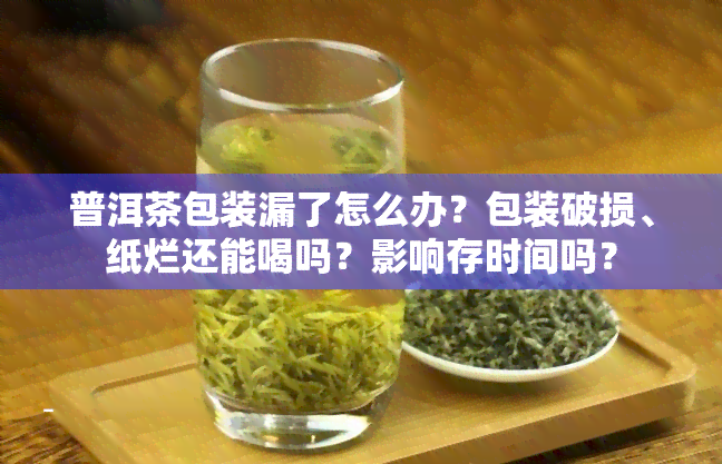 普洱茶包装漏了怎么办？包装破损、纸烂还能喝吗？影响存时间吗？