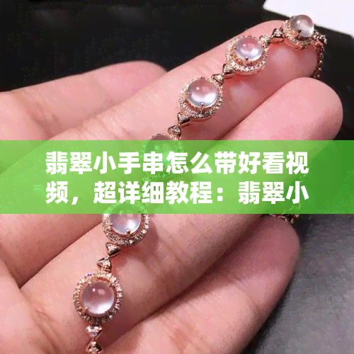 翡翠小手串怎么带好看视频，超详细教程：翡翠小手串如何佩戴出优雅美感？看这里！