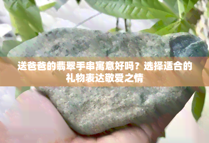 送爸爸的翡翠手串寓意好吗？选择适合的礼物表达敬爱之情