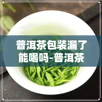 普洱茶包装漏了能喝吗-普洱茶包装漏了能喝吗有吗