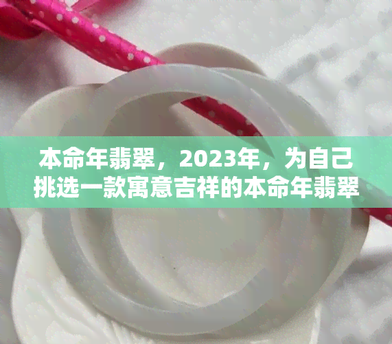 本命年翡翠，2023年，为自己挑选一款寓意吉祥的本命年翡翠饰品！