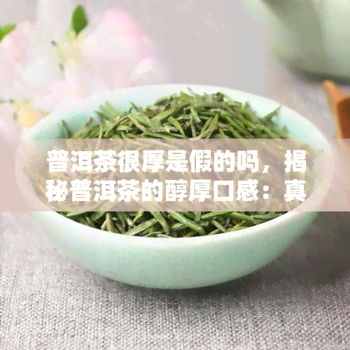 普洱茶很厚是假的吗，揭秘普洱茶的醇厚口感：真相究竟是什么？