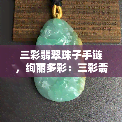 三彩翡翠珠子手链，绚丽多彩：三彩翡翠珠子手链，展现独特魅力！