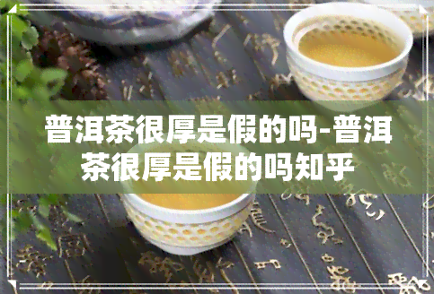 普洱茶很厚是假的吗-普洱茶很厚是假的吗知乎