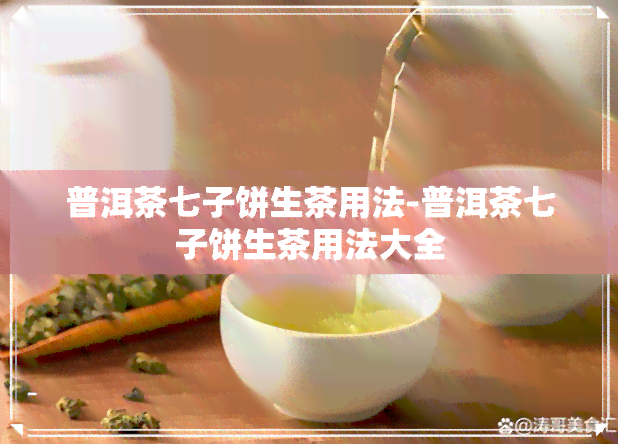 普洱茶七子饼生茶用法-普洱茶七子饼生茶用法大全