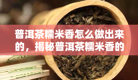 普洱茶糯米香怎么做出来的，揭秘普洱茶糯米香的制作方法