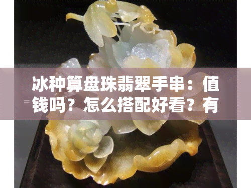 冰种算盘珠翡翠手串：值钱吗？怎么搭配好看？有收藏价值吗？