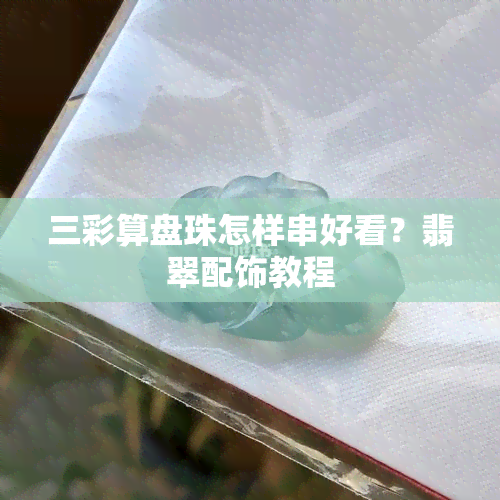 三彩算盘珠怎样串好看？翡翠配饰教程