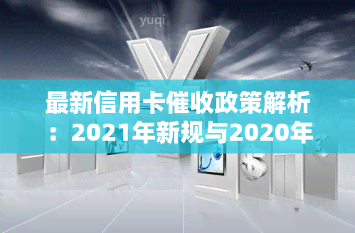 最新信用卡政策解析：2021年新规与2020年逾期处理规定对比