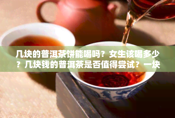 几块的普洱茶饼能喝吗？女生该喝多少？几块钱的普洱茶是否值得尝试？一块普洱茶饼能喝多久？揭秘普洱茶饼价格：什么是一块好茶的标准？