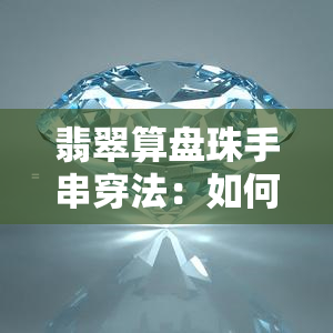 翡翠算盘珠手串穿法：如何将算盘珠子穿出美感？它们值钱吗？寓意又是什么？