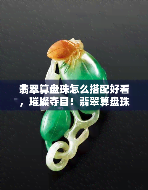 翡翠算盘珠怎么搭配好看，璀璨夺目！翡翠算盘珠的搭配技巧与灵感