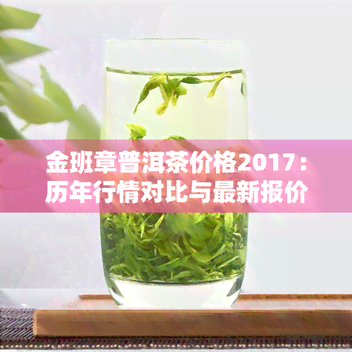 金班章普洱茶价格2017：历年行情对比与最新报价