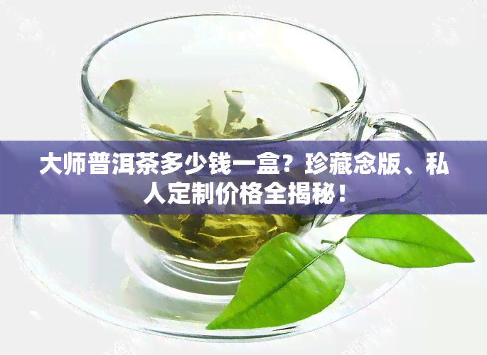 大师普洱茶多少钱一盒？珍藏念版、私人定制价格全揭秘！