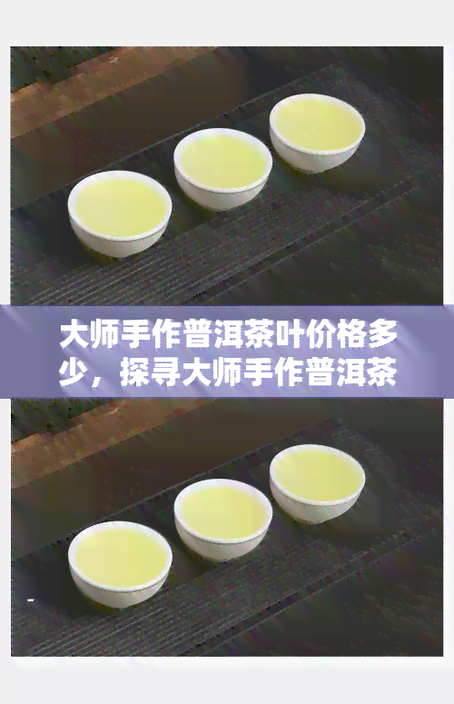 大师手作普洱茶叶价格多少，探寻大师手作普洱茶叶的市场价格